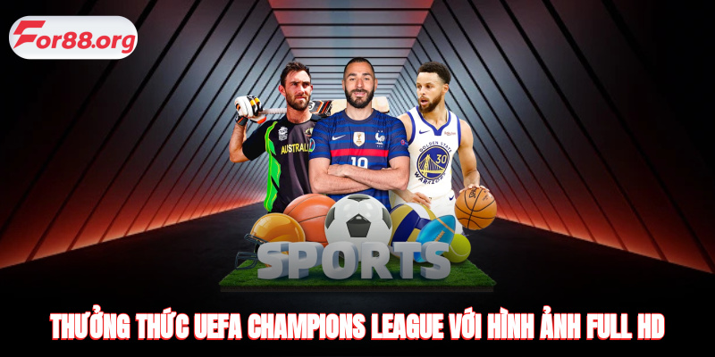 Thưởng thức UEFA Champions League với hình ảnh full HD tại Xoilac TV