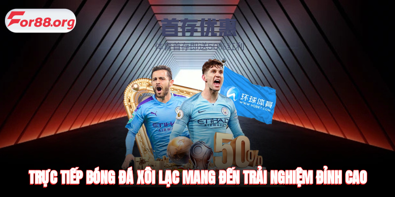 Trực tiếp bóng đá Xôi Lạc mang đến trải nghiệm đỉnh cao