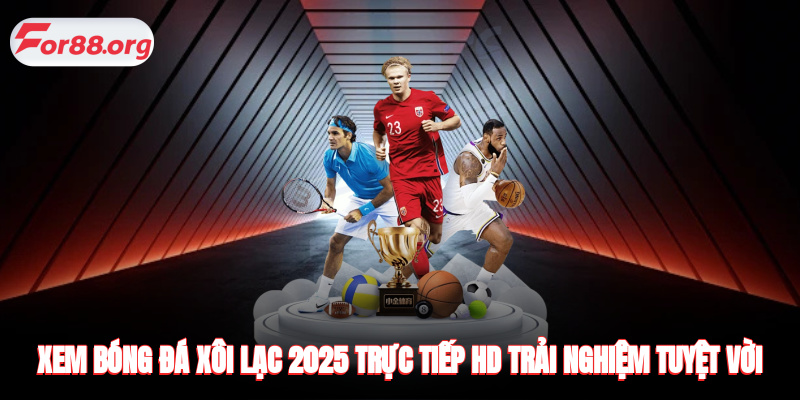 Xem bóng đá Xôi Lạc 2025 trực tiếp HD trải nghiệm tuyệt vời